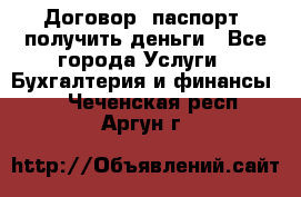 Договор, паспорт, получить деньги - Все города Услуги » Бухгалтерия и финансы   . Чеченская респ.,Аргун г.